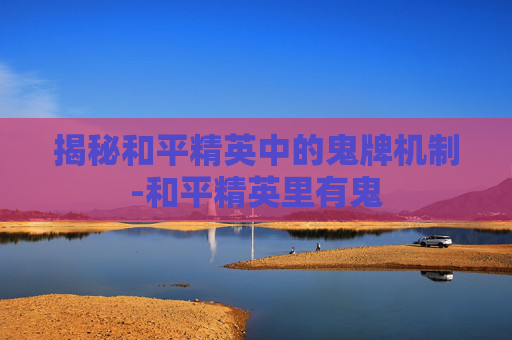 揭秘和平精英中的鬼牌机制-和平精英里有鬼