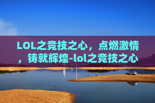 LOL之竞技之心，点燃激情，铸就辉煌-lol之竞技之心txt电子书