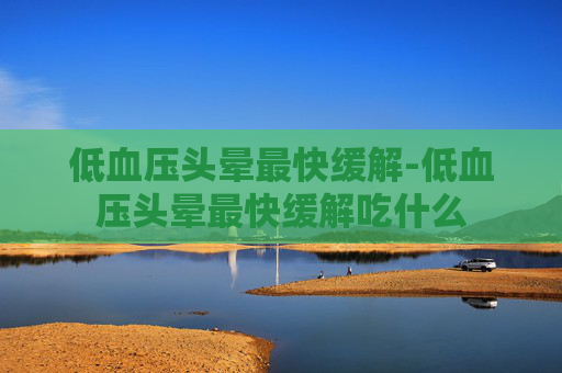 低血压头晕最快缓解-低血压头晕最快缓解吃什么