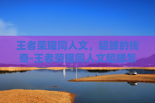 王者荣耀同人文，貂蝉的传奇-王者荣耀同人文貂蝉怎么获得