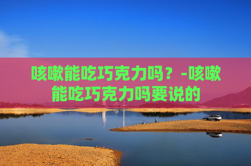 咳嗽能吃巧克力吗？-咳嗽能吃巧克力吗要说的