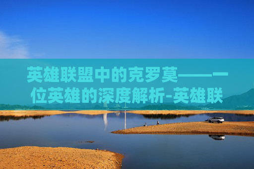 英雄联盟中的克罗莫——一位英雄的深度解析-英雄联盟克洛莫