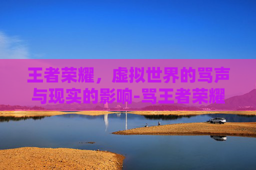 王者荣耀，虚拟世界的骂声与现实的影响-骂王者荣耀图片搞笑