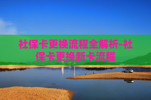 社保卡更换流程全解析-社保卡更换新卡流程