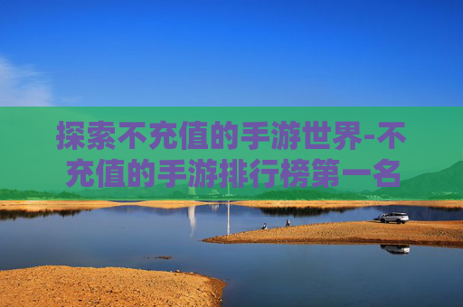 探索不充值的手游世界-不充值的手游排行榜第一名