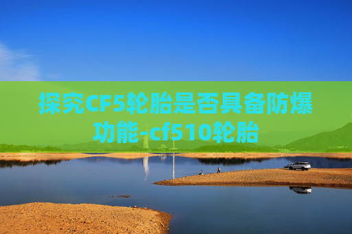 探究CF5轮胎是否具备防爆功能-cf510轮胎