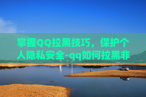 掌握QQ拉黑技巧，保护个人隐私安全-qq如何拉黑非好友的人
