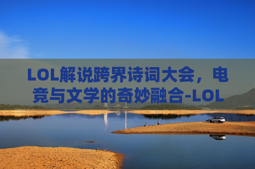LOL解说跨界诗词大会，电竞与文学的奇妙融合-LOL解说诗句