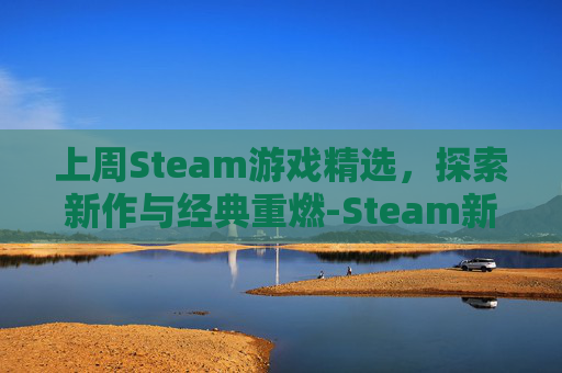 上周Steam游戏精选，探索新作与经典重燃-Steam新一周销量榜公布