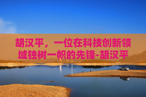 胡汉平，一位在科技创新领域独树一帜的先锋-胡汉平 道滘