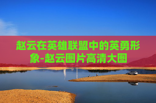 赵云在英雄联盟中的英勇形象-赵云图片高清大图