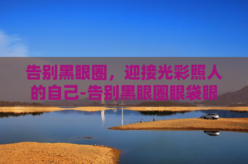 告别黑眼圈，迎接光彩照人的自己-告别黑眼圈眼袋眼纹