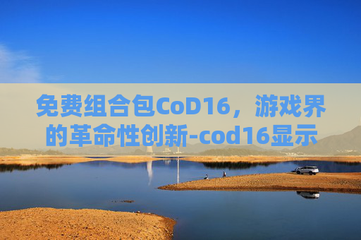 免费组合包CoD16，游戏界的革命性创新-cod16显示免费组合包找不到