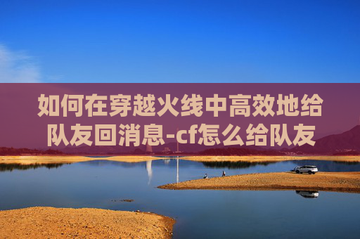 如何在穿越火线中高效地给队友回消息-cf怎么给队友回消息聊天