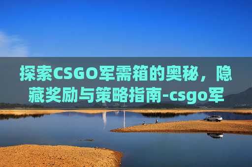 探索CSGO军需箱的奥秘，隐藏奖励与策略指南-csgo军需商城