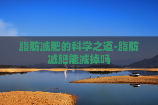 脂肪减肥的科学之道-脂肪减肥能减掉吗