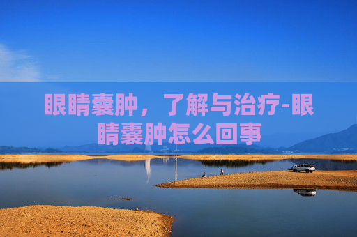 眼睛囊肿，了解与治疗-眼睛囊肿怎么回事