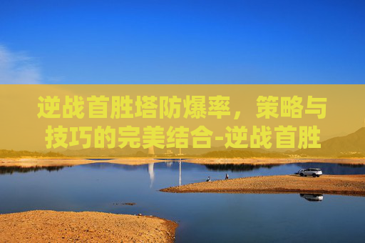 逆战首胜塔防爆率，策略与技巧的完美结合-逆战首胜塔防爆率怎么算