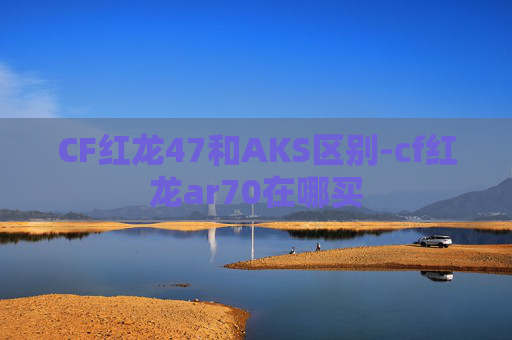 CF红龙47和AKS区别-cf红龙ar70在哪买