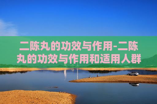 二陈丸的功效与作用-二陈丸的功效与作用和适用人群