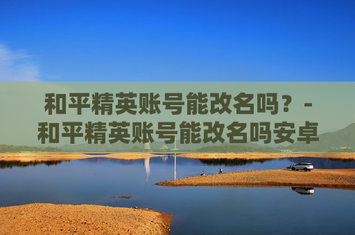 和平精英账号能改名吗？-和平精英账号能改名吗安卓