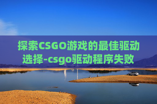 探索CSGO游戏的最佳驱动选择-csgo驱动程序失败