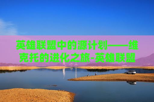 英雄联盟中的源计划——维克托的进化之旅-英雄联盟维克托打什么位置