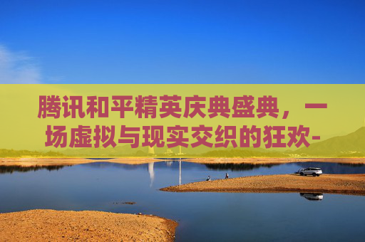 腾讯和平精英庆典盛典，一场虚拟与现实交织的狂欢-和平精英跨年庆典