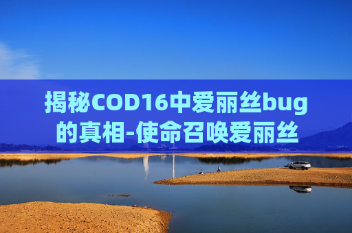揭秘COD16中爱丽丝bug的真相-使命召唤爱丽丝