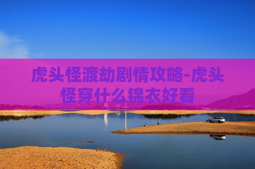 虎头怪渡劫剧情攻略-虎头怪穿什么锦衣好看