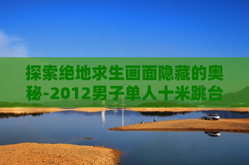 探索绝地求生画面隐藏的奥秘-2012男子单人十米跳台