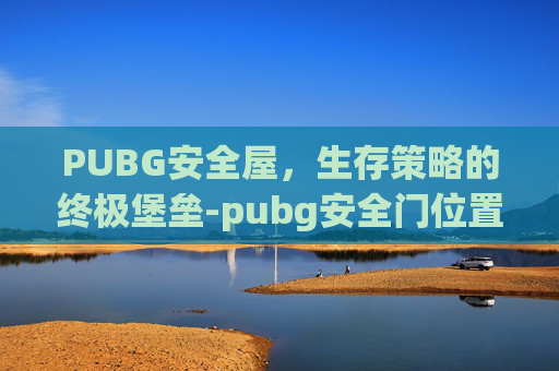 PUBG安全屋，生存策略的终极堡垒-pubg安全门位置图
