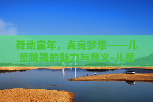 舞动童年，点亮梦想——儿童跳舞的魅力与意义-儿童跳舞广场舞