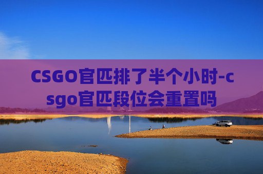 CSGO官匹排了半个小时-csgo官匹段位会重置吗