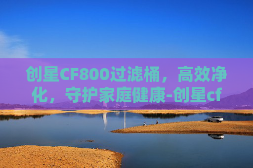 创星CF800过滤桶，高效净化，守护家庭健康-创星cf800过滤桶说明书