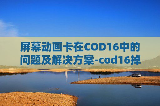屏幕动画卡在COD16中的问题及解决方案-cod16掉帧严重怎么解决