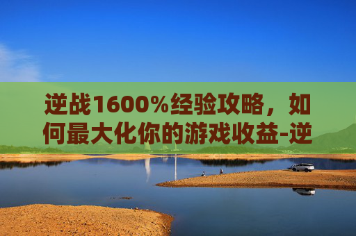 逆战1600%经验攻略，如何最大化你的游戏收益-逆战161到200多少经验