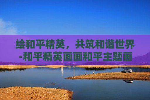 绘和平精英，共筑和谐世界-和平精英画画和平主题画