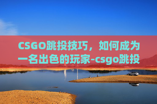 CSGO跳投技巧，如何成为一名出色的玩家-csgo跳投cfg