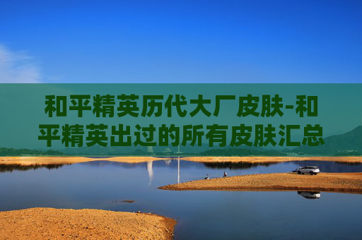 和平精英历代大厂皮肤-和平精英出过的所有皮肤汇总