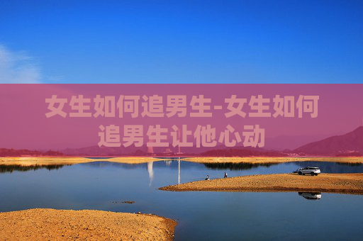 女生如何追男生-女生如何追男生让他心动
