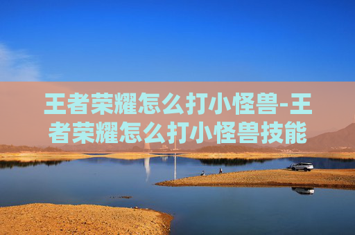 王者荣耀怎么打小怪兽-王者荣耀怎么打小怪兽技能