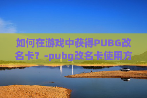 如何在游戏中获得PUBG改名卡？-pubg改名卡使用方法