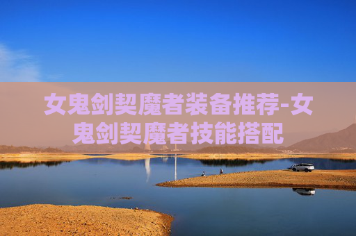 女鬼剑契魔者装备推荐-女鬼剑契魔者技能搭配