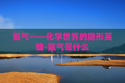 氨气——化学世界的隐形英雄-氨气是什么