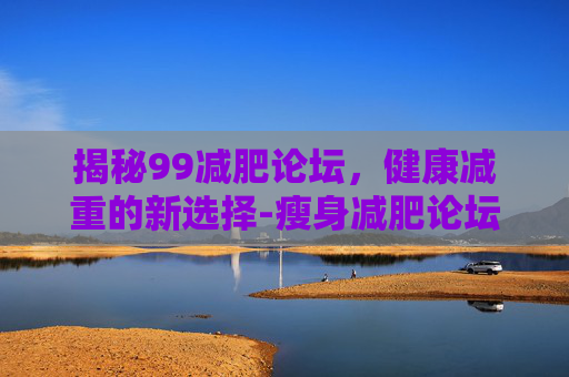 揭秘99减肥论坛，健康减重的新选择-瘦身减肥论坛