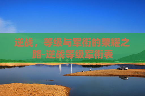 逆战，等级与军衔的荣耀之路-逆战等级军衔表