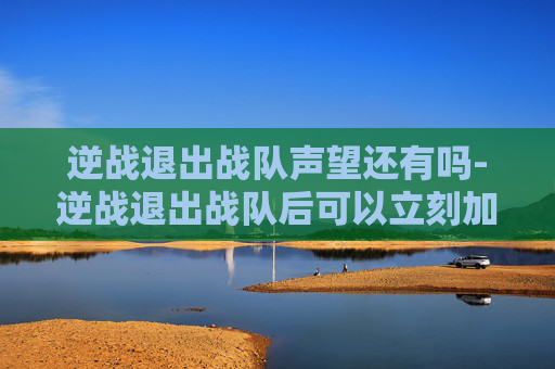 逆战退出战队声望还有吗-逆战退出战队后可以立刻加战队么