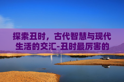 探索丑时，古代智慧与现代生活的交汇-丑时最厉害的三个属相
