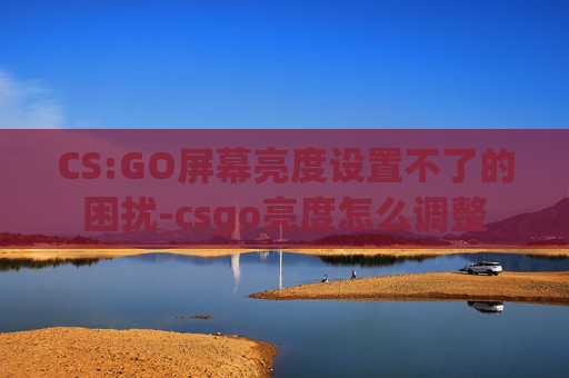CS:GO屏幕亮度设置不了的困扰-csgo亮度怎么调整
